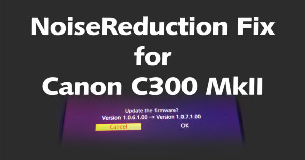 Canon C300 Mk II Firmware Update v1.0.7.1.00 NoiseReduction fix